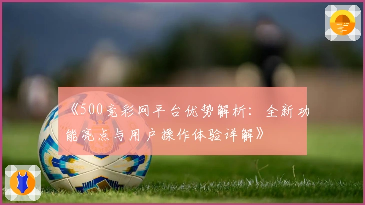 《500竞彩网平台优势解析：全新功能亮点与用户操作体验详解》